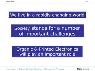 © Holst Centre                                                           < 4




       We live in a rapidly changing world


                 Society stands for a number
                  of important challenges


                 Organic & Printed Electronics
                  will play an important role


 Introduction to Organic & Printed Electronics – Mikrocentrum Themadag
 