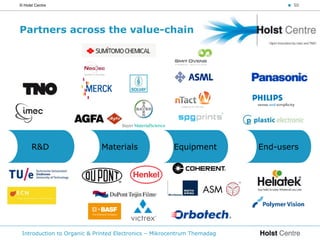 © Holst Centre                                                                 < 50




Partners across the value-chain




      R&D                    Materials                Equipment          End-users




 Introduction to Organic & Printed Electronics – Mikrocentrum Themadag
 
