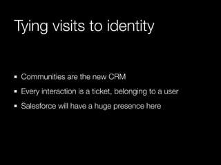 Tying visits to identity


 Communities are the new CRM
 Every interaction is a ticket, belonging to a user
 Salesforce will have a huge presence here
 