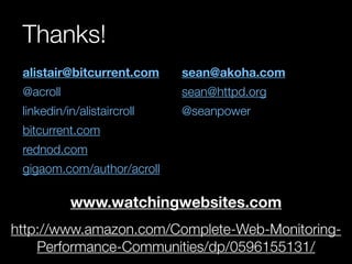 Thanks!
 alistair@bitcurrent.com     sean@akoha.com
 @acroll                     sean@httpd.org
 linkedin/in/alistaircroll   @seanpower
 bitcurrent.com
 rednod.com
 gigaom.com/author/acroll

           www.watchingwebsites.com
http://www.amazon.com/Complete-Web-Monitoring-
    Performance-Communities/dp/0596155131/
 