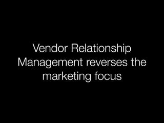 Vendor Relationship
Management reverses the
    marketing focus
 