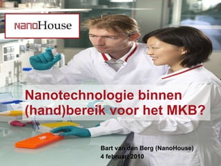 Nanotechnologie binnen (hand)bereik voor het MKB? Bart van den Berg (NanoHouse) 4 februari 2010 