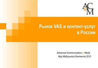 Advanced Communications  &  Media   Мир Мобильного Контента 2010 Рынок  VAS   и контент-услуг в России 
