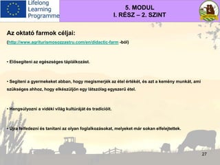 5. MODUL
I. RÉSZ – 2. SZINT
Az oktató farmok céljai:
(http://www.agriturismosozzastru.com/en/didactic-farm -ból)
• Elősegí...