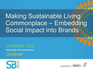 Making Sustainable Living
Commonplace – Embedding
Social Impact into Brands
Christine Cea
Marketing Communications
Unilever
 