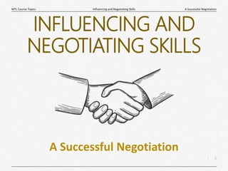1
|
A Successful Negotiation
Influencing and Negotiating Skills
MTL Course Topics
INFLUENCING AND
NEGOTIATING SKILLS
A Successful Negotiation
 