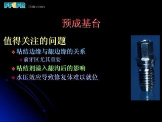 预成基台
值得关注的问题
v  粘结边缘与龈边缘的关系
 v 前牙区尤其重要

v  粘结剂溢入龈沟后的影响
v  水压效应导致修复体难以就位
 