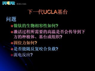 下一代UCLA基台
问题
v 镍钛的生物相容性如何?
v 激活过程所需要的高温是否会传导到下
   方的种植体、基台或组织?
v 固位力如何?
v 是否能随反复咬合负载?
v 流电反应?
 