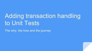 Adding transaction handling
to Unit Tests
The why, the how and the journey
 