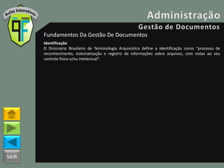SAIR
Fundamentos Da Gestão De Documentos
Identificação
O Dicionário Brasileiro de Terminologia Arquivística define a identificação como "processo de
reconhecimento, sistematização e registro de informações sobre arquivos, com vistas ao seu
controle físico e/ou intelectual”.
 