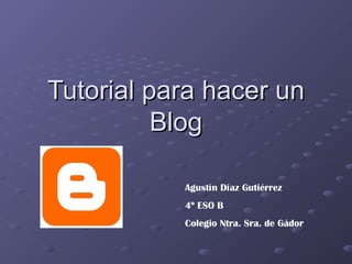 Tutorial para hacer unTutorial para hacer un
BlogBlog
Agustín Díaz Gutiérrez
4º ESO B
Colegio Ntra. Sra. de Gádor
 