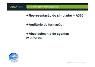 ANA emergency training center



 Representação do simulador – A320

 Auditório de formação;

  Abastecimento de agentes
extintores;




                                Dez-10   18_
 