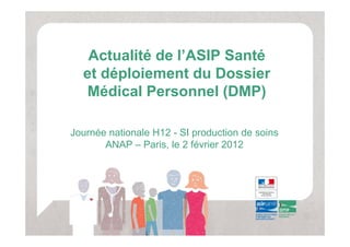 Actualité de l’ASIP Santé
  et déploiement du Dossier
   Médical Personnel (DMP)

Journée nationale H12 - SI production de soins
       ANAP – Paris, le 2 février 2012
 