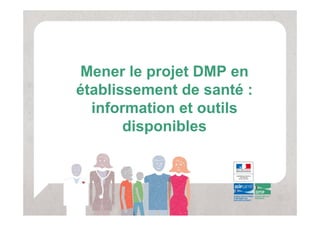 Mener le projet DMP en
établissement de santé :
  information et outils
       disponibles
 