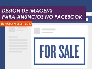 DESIGN DE IMAGENS
PARA ANÚNCIOS NO FACEBOOK
RENATO MELO - 2017
 