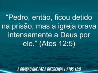 “Pedro, então, ficou detido
na prisão, mas a igreja orava
intensamente a Deus por
ele.” (Atos 12:5)
 