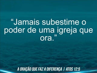 “Jamais subestime o
poder de uma igreja que
ora.”
 
