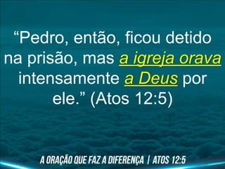 “Pedro, então, ficou detido
na prisão, mas a igreja orava
intensamente a Deus por
ele.” (Atos 12:5)
 