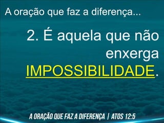 A oração que faz a diferença...
2. É aquela que não
enxerga
IMPOSSIBILIDADE.
 