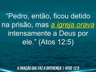 “Pedro, então, ficou detido
na prisão, mas a igreja orava
intensamente a Deus por
ele.” (Atos 12:5)
 