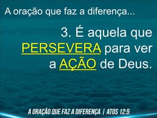 A oração que faz a diferença...
3. É aquela que
PERSEVERA para ver
a AÇÃO de Deus.
 