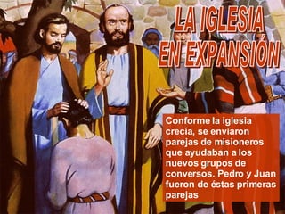 Conforme la iglesia crecía, se enviaron parejas de misioneros que ayudaban a los nuevos grupos de conversos. Pedro y Juan fueron de éstas primeras parejas LA IGLESIA EN EXPANSIÓN 