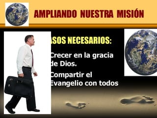 Crecer en la gracia de Dios. Compartir el Evangelio con todos AMPLIANDO  NUESTRA  MISIÓN PASOS NECESARIOS: 