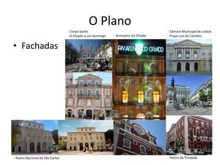 O Plano
                                  - Corpo Santo                                    - Câmara Municipal de Lisboa
                                  - O Chiado a um domingo   - Armazéns do Chiado   - Praça Luís de Camões


• Fachadas




- Teatro Nacional de São Carlos                                                    - Teatro da Trindade
 