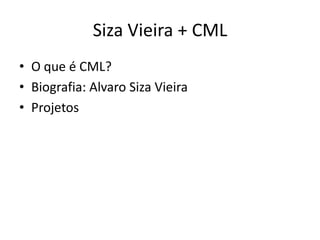Siza Vieira + CML
• O que é CML?
• Biografia: Alvaro Siza Vieira
• Projetos
 