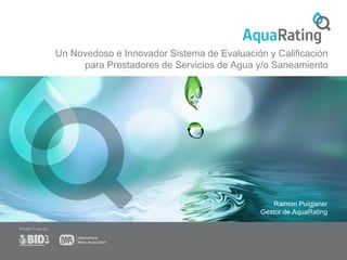 Un Novedoso e Innovador Sistema de Evaluación y Calificación 
para Prestadores de Servicios de Agua y/o Saneamiento 
Raimon Puigjaner 
Gestor de AquaRating 
 
