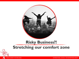 Risky Business?!
          Stretching our comfort zone

TEAM ACADEMY NETHERLANDS     INTERNATIONAL SCHOOL FOR ENTREPRENEURSHIP
 