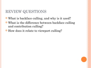 REVIEW QUESTIONS
 What is backface culling, and why is it used?
 What is the difference between backface culling
and contribution culling?
 How does it relate to viewport culling?
 