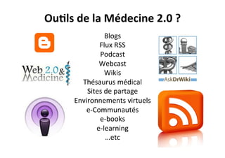 OuAls	
  de	
  la	
  Médecine	
  2.0	
  ?	
  
Blogs	
  
Flux	
  RSS	
  
Podcast	
  
Webcast	
  
Wikis	
  
Thésaurus	
  médical	
  
Sites	
  de	
  partage	
  
Environnements	
  virtuels	
  
e-­‐Communautés	
  
e-­‐books	
  
e-­‐learning	
  
…etc	
  
 