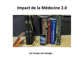 Les	
  Temps	
  ont	
  changé…	
  
Impact	
  de	
  la	
  Médecine	
  2.0	
  
 
