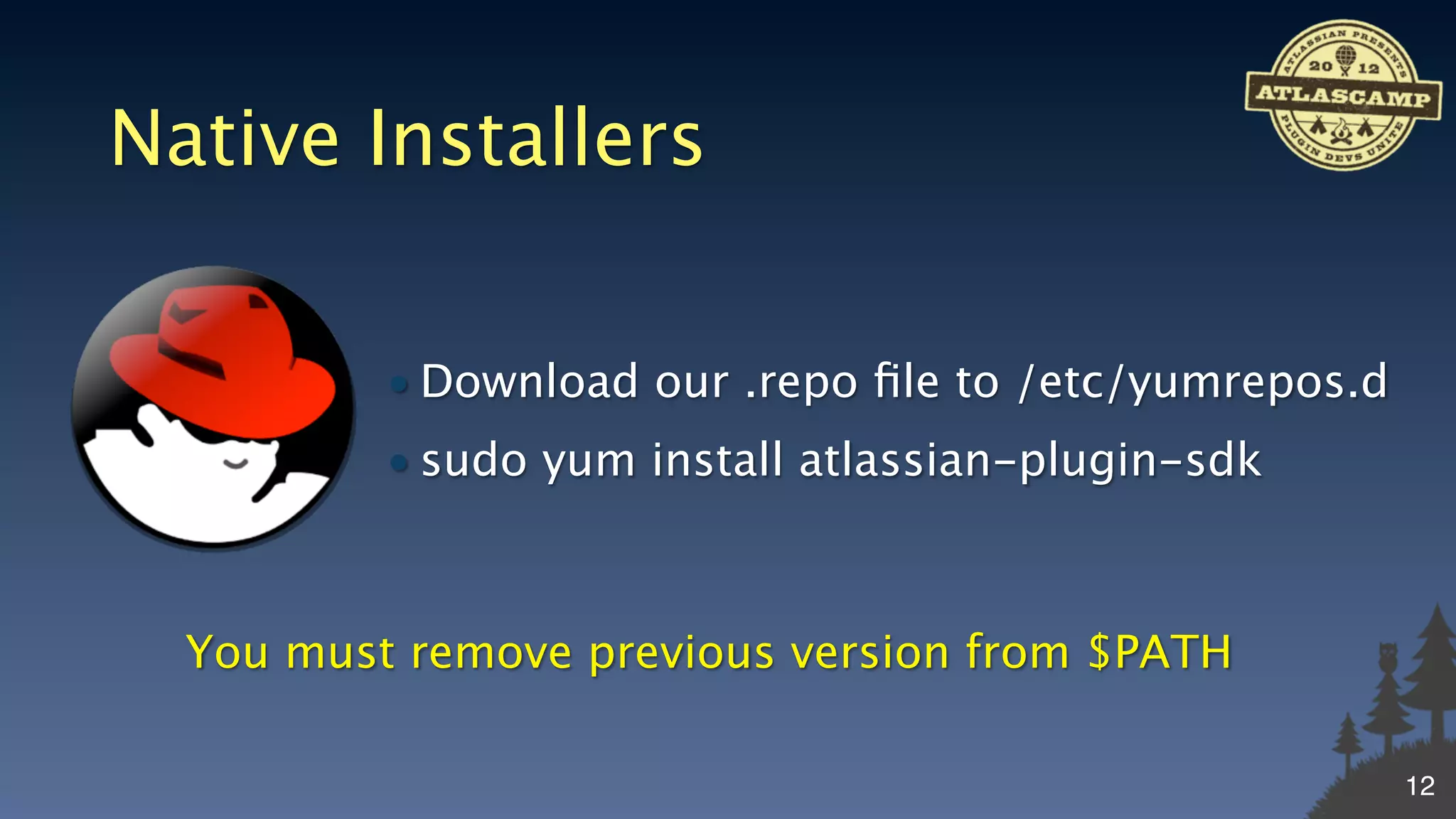 Native Installers


          • Download our .repo ﬁle to /etc/yumrepos.d
          • sudo yum install atlassian-plugin-sdk



  You must remove previous version from $PATH

                                                        12
 