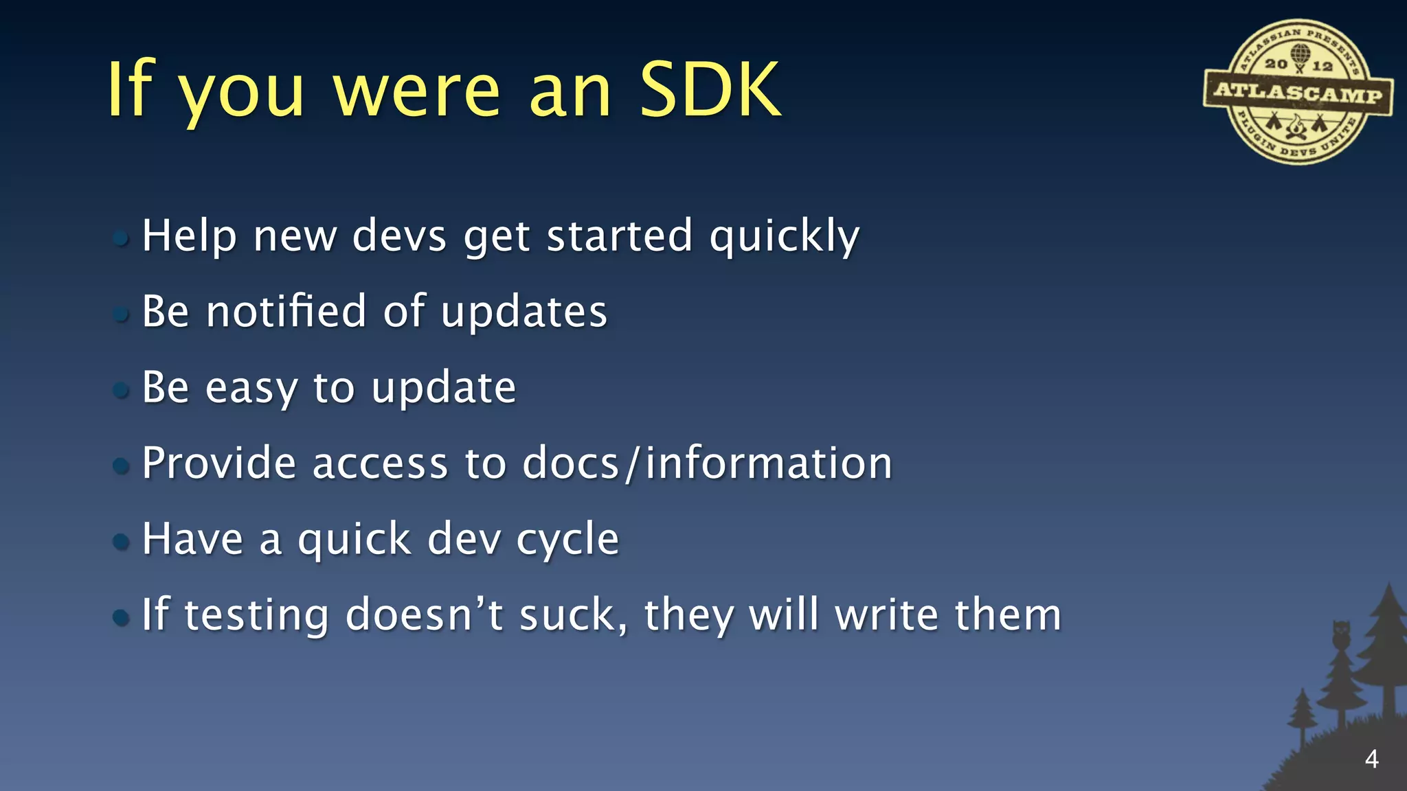 If you were an SDK
• Help new devs get started quickly
• Be notiﬁed of updates
• Be easy to update
• Provide access to docs/information
• Have a quick dev cycle
• If testing doesn’t suck, they will write them


                                                  4
 