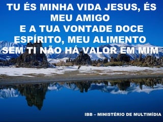 TU ÉS MINHA VIDA JESUS, ÉS
         MEU AMIGO
   E A TUA VONTADE DOCE
  ESPÍRITO, MEU ALIMENTO
SEM TI NÃO HÁ VALOR EM MIM




              IBB – MINISTÉRIO DE MULTIMÍDIA
 