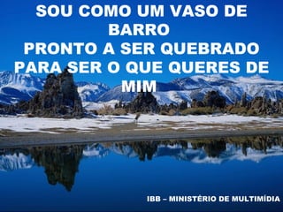 SOU COMO UM VASO DE
         BARRO
 PRONTO A SER QUEBRADO
PARA SER O QUE QUERES DE
          MIM




            IBB – MINISTÉRIO DE MULTIMÍDIA
 