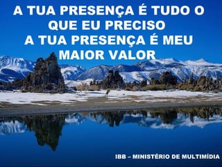 A TUA PRESENÇA É TUDO O
    QUE EU PRECISO
 A TUA PRESENÇA É MEU
      MAIOR VALOR




            IBB – MINISTÉRIO DE MULTIMÍDIA
 