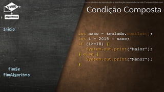 Todos os direitos de reprodução e distribuição reservados ao site CursoemVideo.com
int nasc = teclado.nextInt();
int i = 2015 - nasc;
if (i>=18) {
System.out.print(“Maior”);
} else {
System.out.print(“Menor”);
}
Inicio
FimSe
FimAlgoritmo
Condição Composta
 