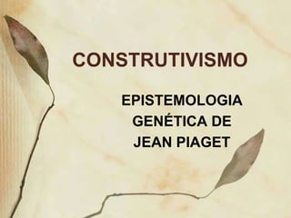 CONSTRUTIVISMO
   EPISTEMOLOGIA
    GENÉTICA DE
    JEAN PIAGET
 