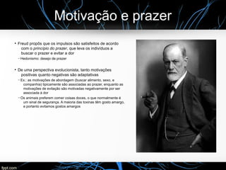 Motivação e prazer
●
Freud propôs que os impulsos são satisfeitos de acordo
com o princípio do prazer, que leva os indivíd...