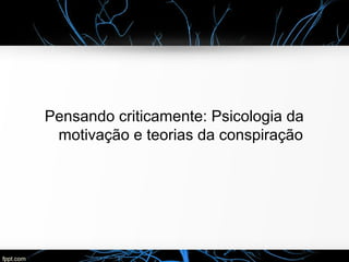 Pensando criticamente: Psicologia da
motivação e teorias da conspiração
 