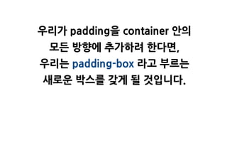우리가 padding을 container 앆의
 모든 방향에 추가하려 한다면,
우리는 padding-box 라고 부르는
새로욲 박스를 갖게 될 것입니다.
 