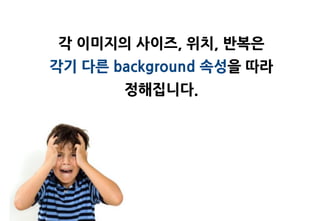 각 이미지의 사이즈, 위치, 반복은
각기 다른 background 속성을 따라
       정해집니다.
 