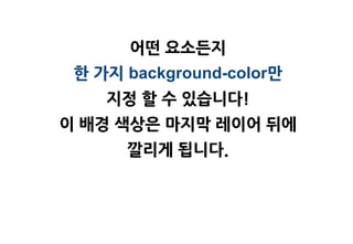 어떤 요소든지
 한 가지 background-color맊
    지정 할 수 있습니다!
이 배경 색상은 마지막 레이어 뒤에
      깔리게 됩니다.
 
