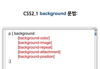 CSS2.1 background 문법:



p { background:
      [background-color]
      [background-image]
      [background-repeat]
      [background-attachment]
      [background-position]
;}
 
