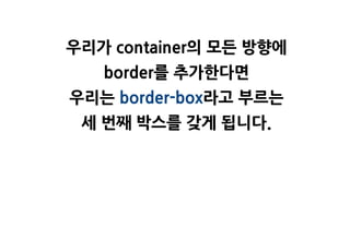 우리가 container의 모든 방향에
   border를 추가한다면
우리는 border-box라고 부르는
 세 번째 박스를 갖게 됩니다.
 