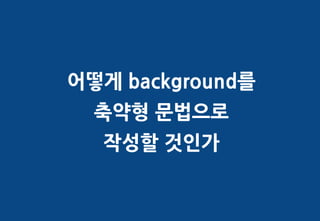 어떻게 background를
  축약형 문법으로
  작성할 것인가
 
