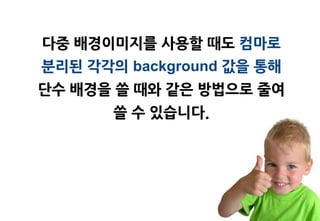 다중 배경이미지를 사용할 때도 컴마로
분리된 각각의 background 값을 통해
단수 배경을 쓸 때와 같은 방법으로 줄여
       쓸 수 있습니다.
 